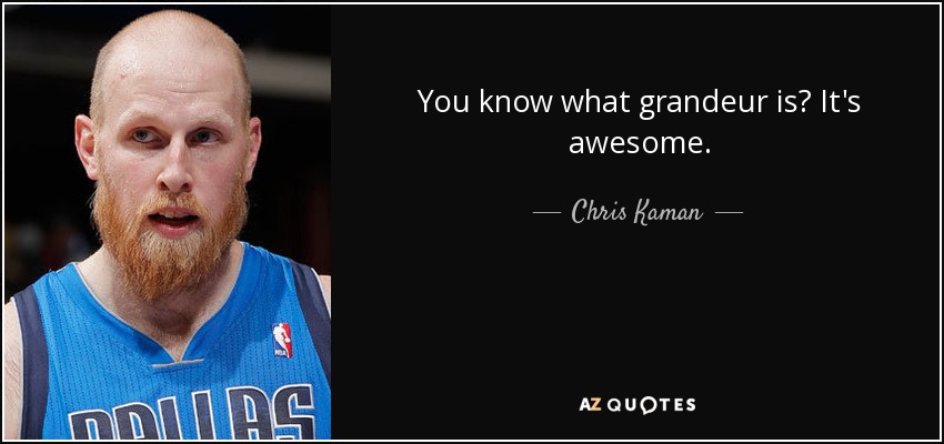 You know what grandeur is? It's awesome. - Chris Kaman