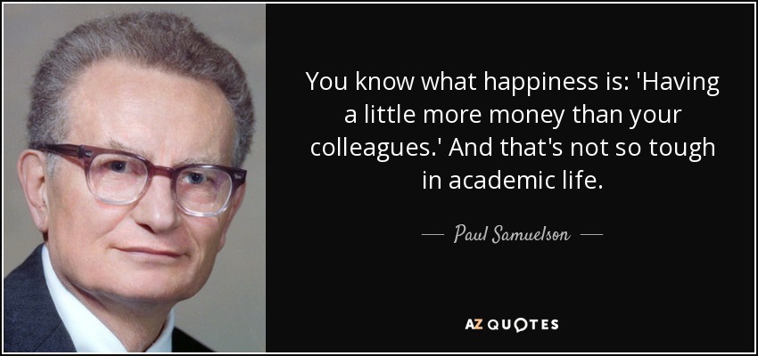You know what happiness is: 'Having a little more money than your colleagues.' And that's not so tough in academic life. - Paul Samuelson