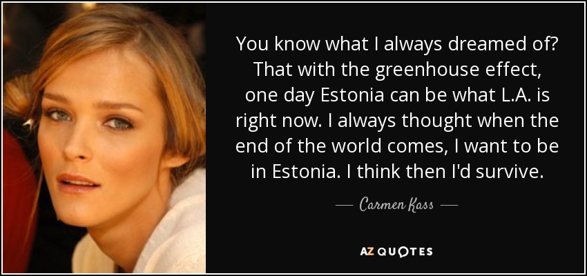 You know what I always dreamed of? That with the greenhouse effect, one day Estonia can be what L.A. is right now. I always thought when the end of the world comes, I want to be in Estonia. I think then I'd survive. - Carmen Kass