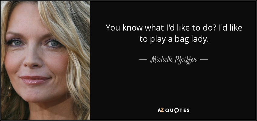 You know what I'd like to do? I'd like to play a bag lady. - Michelle Pfeiffer