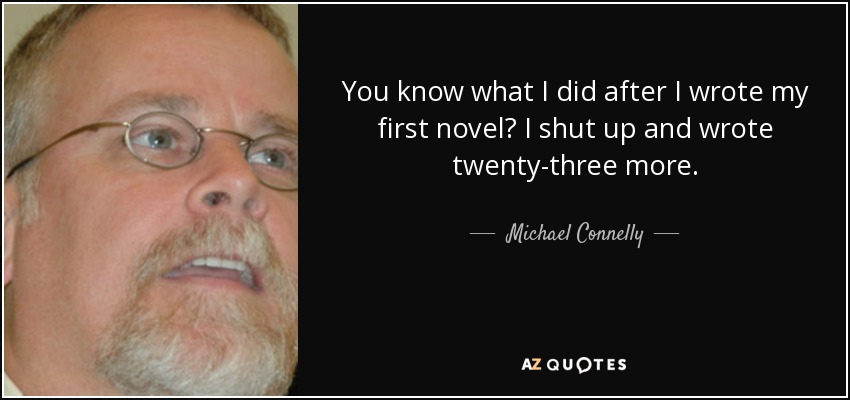 You know what I did after I wrote my first novel? I shut up and wrote twenty-three more. - Michael Connelly