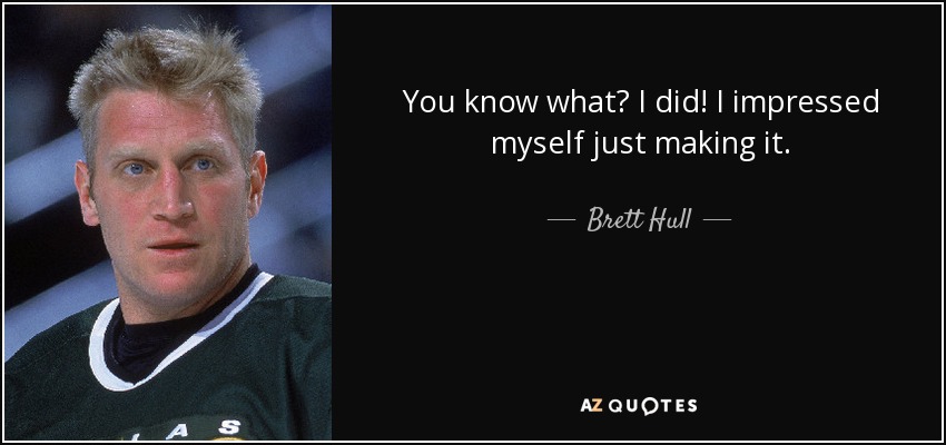 You know what? I did! I impressed myself just making it. - Brett Hull