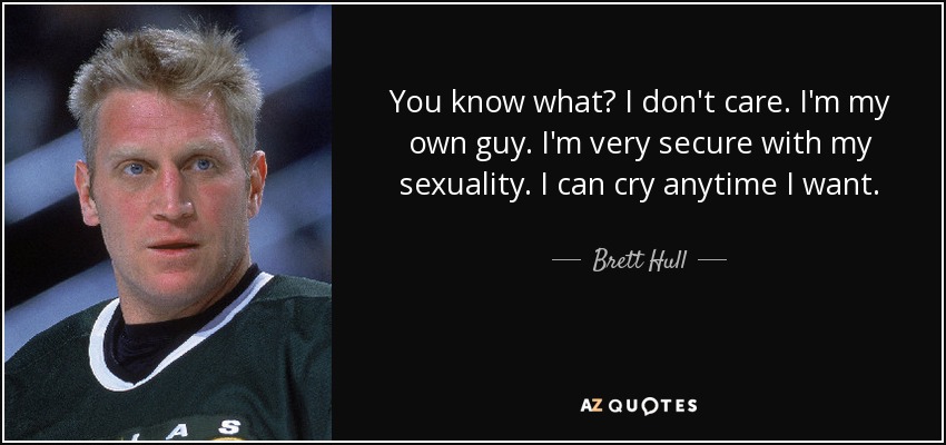 You know what? I don't care. I'm my own guy. I'm very secure with my sexuality. I can cry anytime I want. - Brett Hull