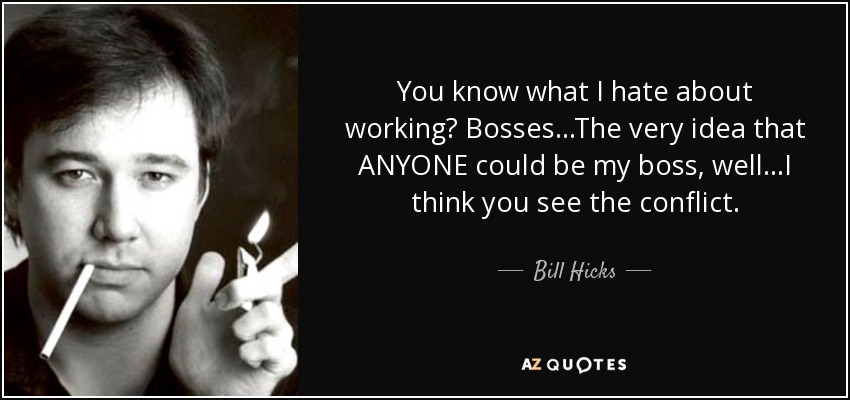 You know what I hate about working? Bosses...The very idea that ANYONE could be my boss, well...I think you see the conflict. - Bill Hicks