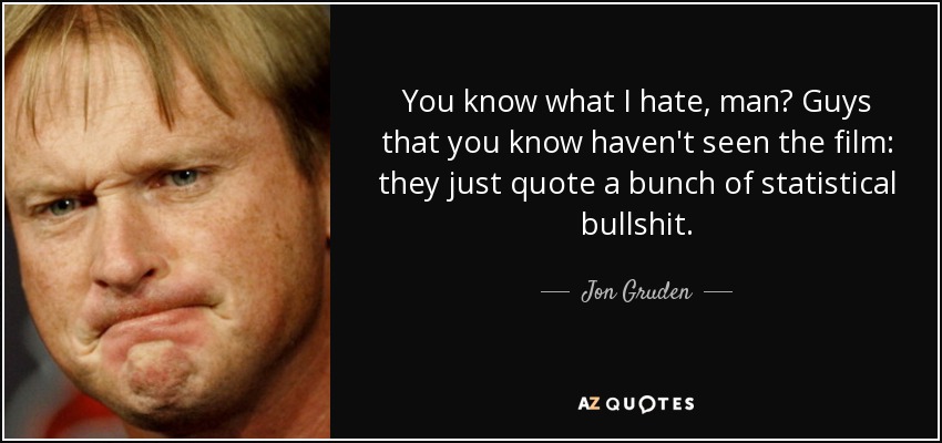 You know what I hate, man? Guys that you know haven't seen the film: they just quote a bunch of statistical bullshit. - Jon Gruden