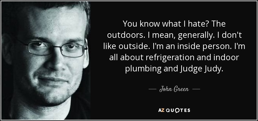You know what I hate? The outdoors. I mean, generally. I don't like outside. I'm an inside person. I'm all about refrigeration and indoor plumbing and Judge Judy. - John Green