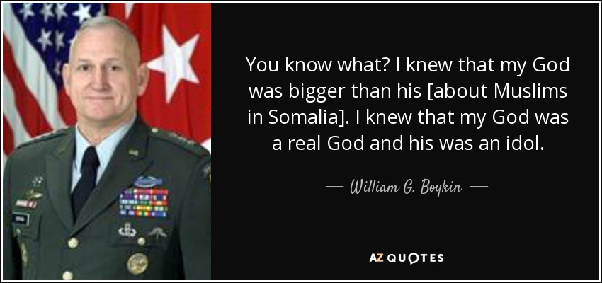 You know what? I knew that my God was bigger than his [about Muslims in Somalia]. I knew that my God was a real God and his was an idol. - William G. Boykin