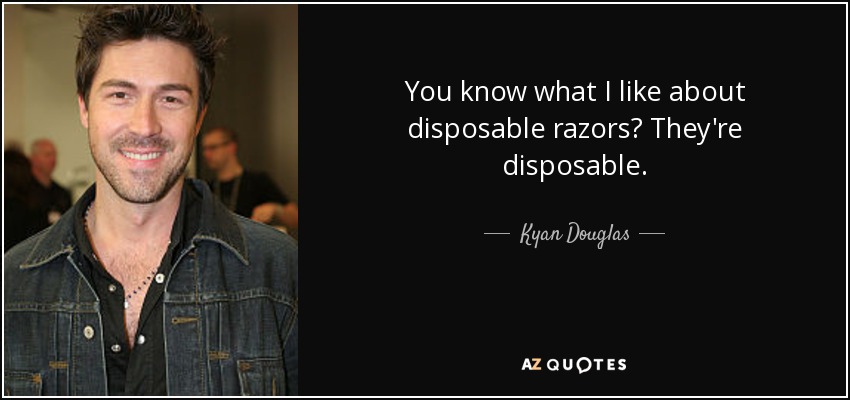 You know what I like about disposable razors? They're disposable. - Kyan Douglas