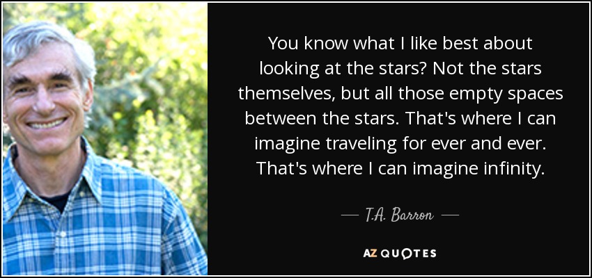 You know what I like best about looking at the stars? Not the stars themselves, but all those empty spaces between the stars. That's where I can imagine traveling for ever and ever. That's where I can imagine infinity. - T.A. Barron