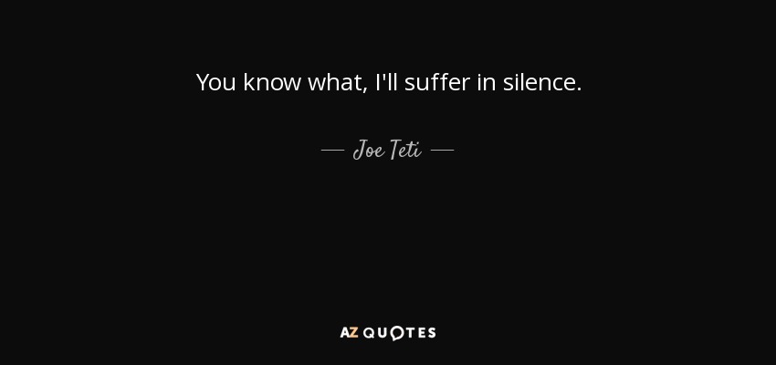 You know what, I'll suffer in silence. - Joe Teti