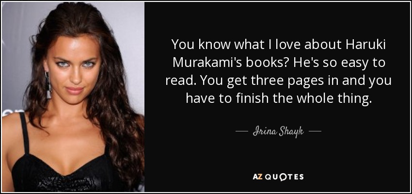 You know what I love about Haruki Murakami's books? He's so easy to read. You get three pages in and you have to finish the whole thing. - Irina Shayk