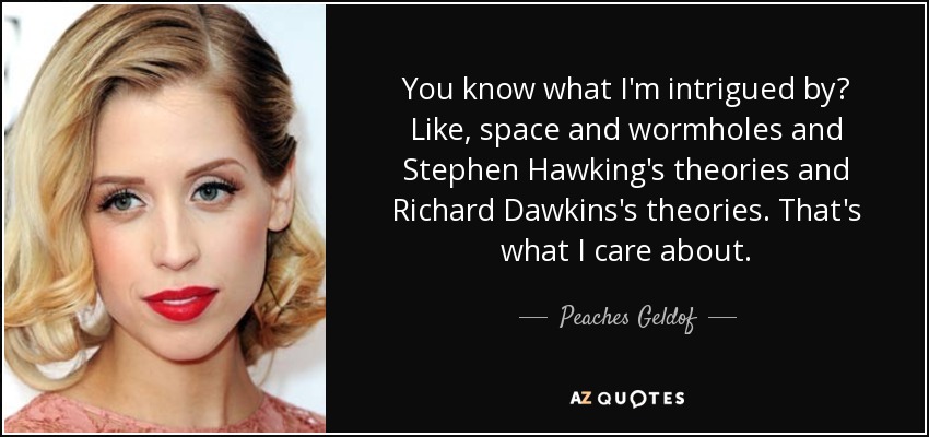 You know what I'm intrigued by? Like, space and wormholes and Stephen Hawking's theories and Richard Dawkins's theories. That's what I care about. - Peaches Geldof