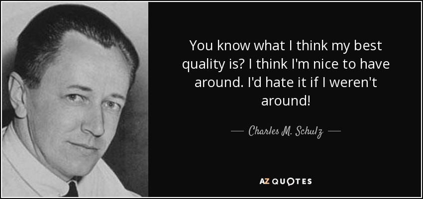 You know what I think my best quality is? I think I'm nice to have around. I'd hate it if I weren't around! - Charles M. Schulz