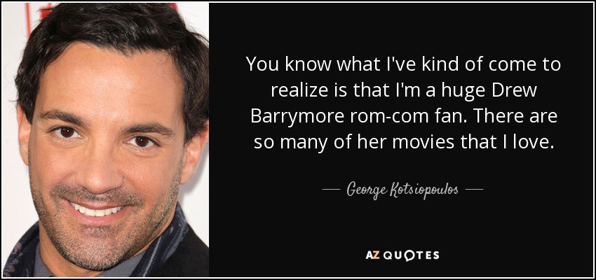 You know what I've kind of come to realize is that I'm a huge Drew Barrymore rom-com fan. There are so many of her movies that I love. - George Kotsiopoulos