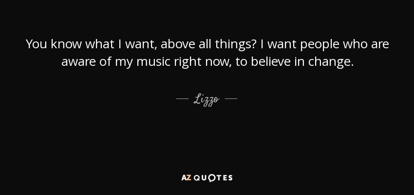 You know what I want, above all things? I want people who are aware of my music right now, to believe in change. - Lizzo