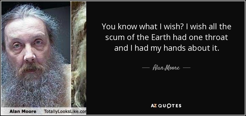 You know what I wish? I wish all the scum of the Earth had one throat and I had my hands about it. - Alan Moore