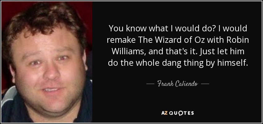 You know what I would do? I would remake The Wizard of Oz with Robin Williams, and that's it. Just let him do the whole dang thing by himself. - Frank Caliendo