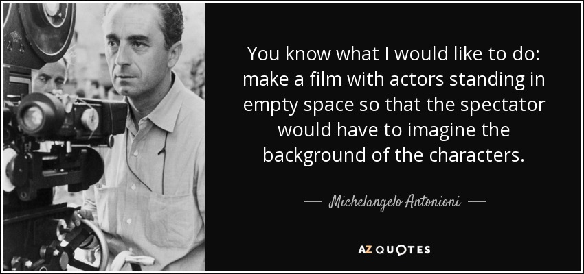 You know what I would like to do: make a film with actors standing in empty space so that the spectator would have to imagine the background of the characters. - Michelangelo Antonioni