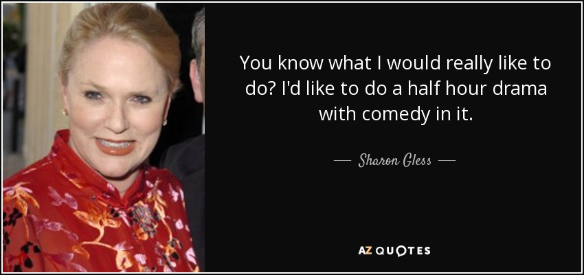 You know what I would really like to do? I'd like to do a half hour drama with comedy in it. - Sharon Gless