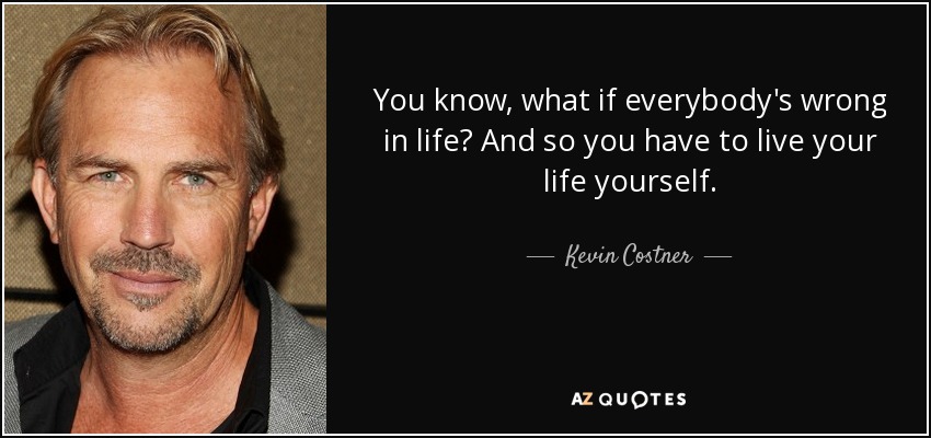 You know, what if everybody's wrong in life? And so you have to live your life yourself. - Kevin Costner