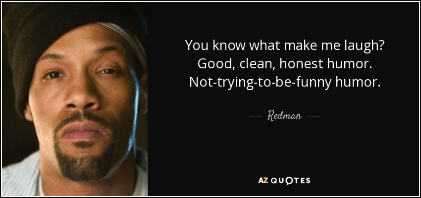You know what make me laugh? Good, clean, honest humor. Not-trying-to-be-funny humor. - Redman