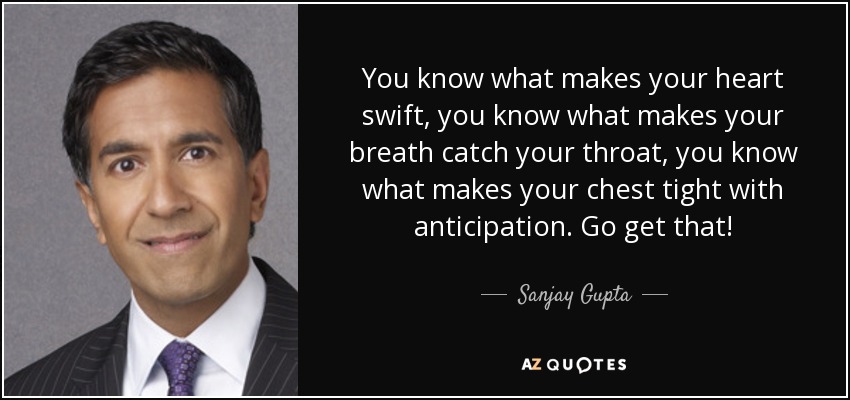 You know what makes your heart swift, you know what makes your breath catch your throat, you know what makes your chest tight with anticipation. Go get that! - Sanjay Gupta