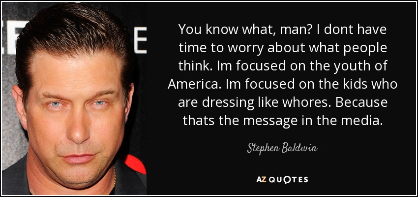 You know what, man? I dont have time to worry about what people think. Im focused on the youth of America. Im focused on the kids who are dressing like whores. Because thats the message in the media. - Stephen Baldwin