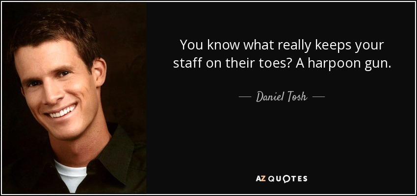 You know what really keeps your staff on their toes? A harpoon gun. - Daniel Tosh