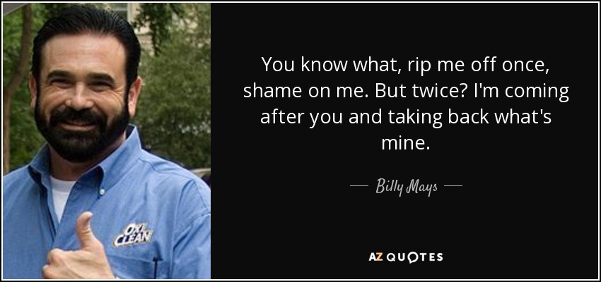 You know what, rip me off once, shame on me. But twice? I'm coming after you and taking back what's mine. - Billy Mays