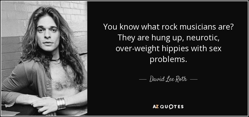 You know what rock musicians are? They are hung up, neurotic, over-weight hippies with sex problems. - David Lee Roth