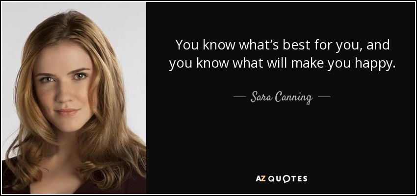 You know what’s best for you, and you know what will make you happy. - Sara Canning