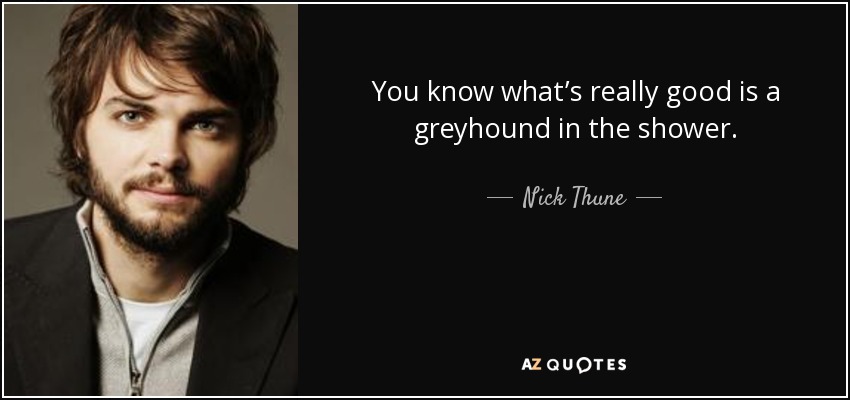You know what’s really good is a greyhound in the shower. - Nick Thune