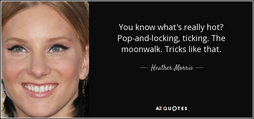 You know what's really hot? Pop-and-locking, ticking. The moonwalk. Tricks like that. - Heather Morris