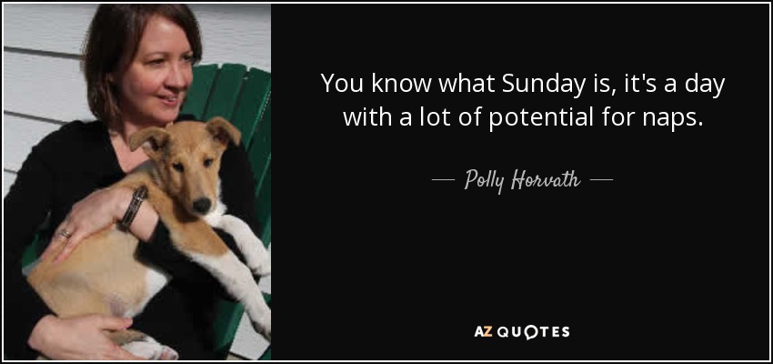 You know what Sunday is, it's a day with a lot of potential for naps. - Polly Horvath