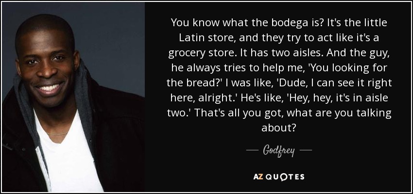 You know what the bodega is? It's the little Latin store, and they try to act like it's a grocery store. It has two aisles. And the guy, he always tries to help me, 'You looking for the bread?' I was like, 'Dude, I can see it right here, alright.' He's like, 'Hey, hey, it's in aisle two.' That's all you got, what are you talking about? - Godfrey