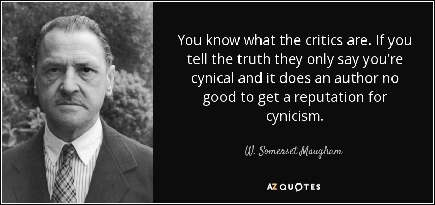 You know what the critics are. If you tell the truth they only say you're cynical and it does an author no good to get a reputation for cynicism. - W. Somerset Maugham