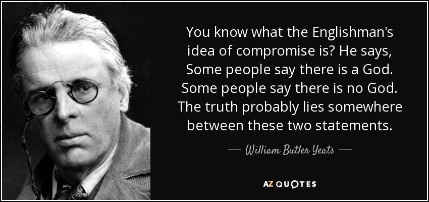 You know what the Englishman's idea of compromise is? He says, Some people say there is a God. Some people say there is no God. The truth probably lies somewhere between these two statements. - William Butler Yeats