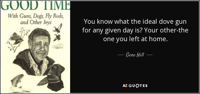 You know what the ideal dove gun for any given day is? Your other-the one you left at home. - Gene Hill