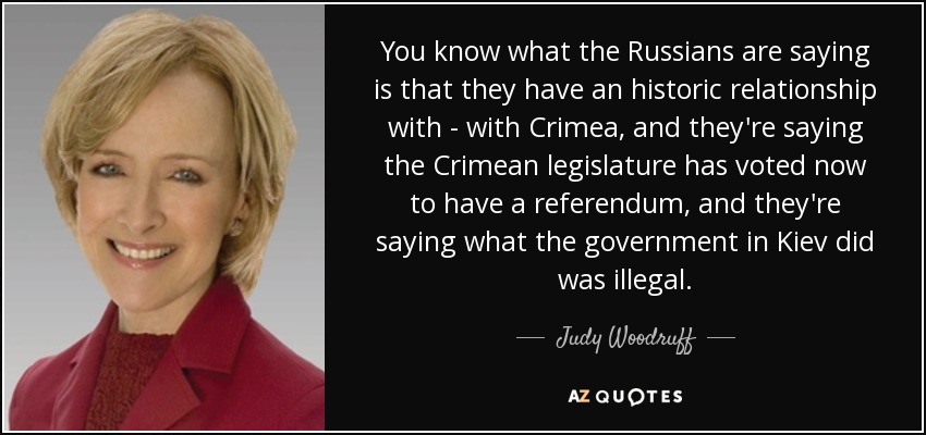 You know what the Russians are saying is that they have an historic relationship with - with Crimea, and they're saying the Crimean legislature has voted now to have a referendum, and they're saying what the government in Kiev did was illegal. - Judy Woodruff