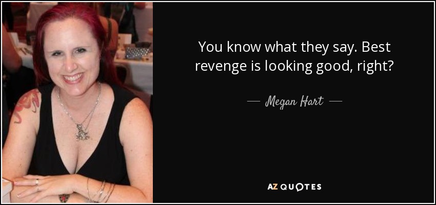 You know what they say. Best revenge is looking good, right? - Megan Hart