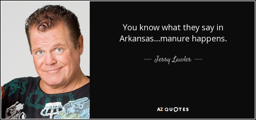 You know what they say in Arkansas...manure happens. - Jerry Lawler
