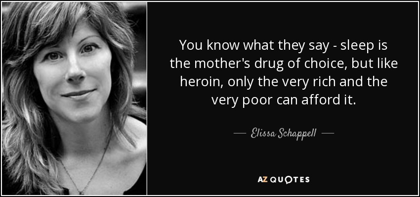 You know what they say - sleep is the mother's drug of choice, but like heroin, only the very rich and the very poor can afford it. - Elissa Schappell