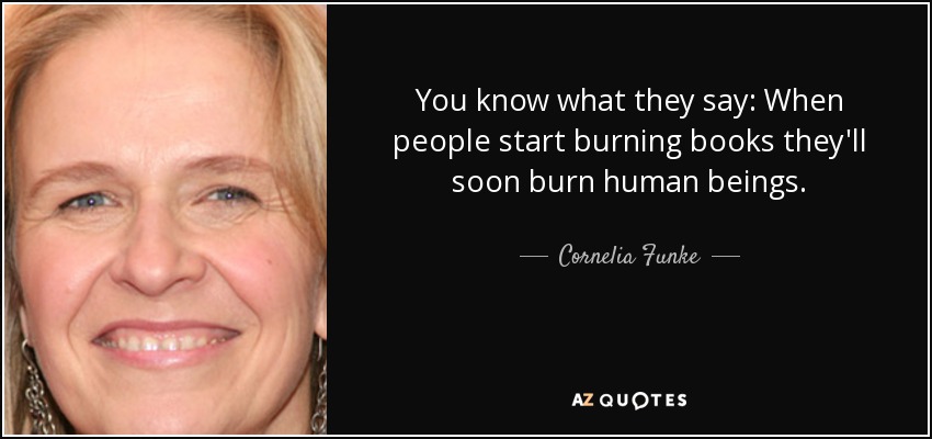 You know what they say: When people start burning books they'll soon burn human beings. - Cornelia Funke