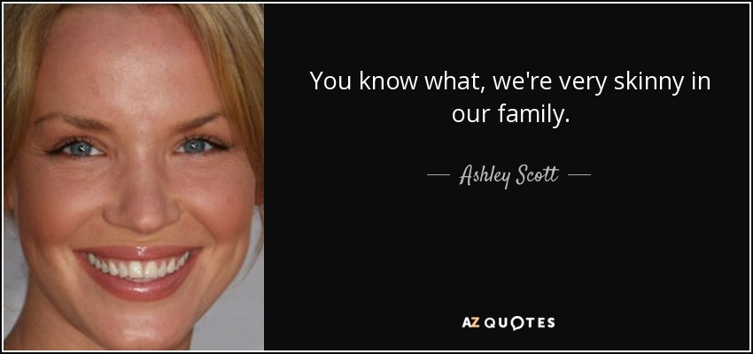 You know what, we're very skinny in our family. - Ashley Scott
