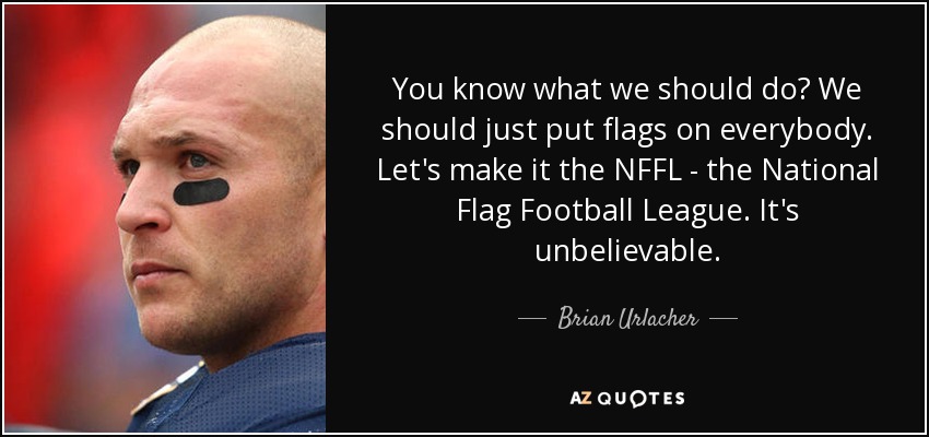 You know what we should do? We should just put flags on everybody. Let's make it the NFFL - the National Flag Football League. It's unbelievable. - Brian Urlacher