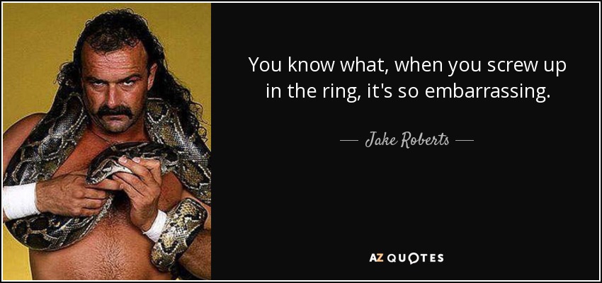 You know what, when you screw up in the ring, it's so embarrassing. - Jake Roberts