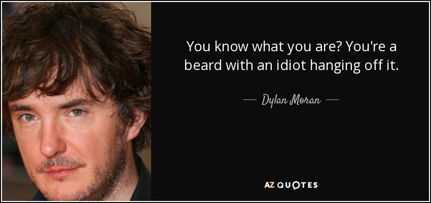 You know what you are? You're a beard with an idiot hanging off it. - Dylan Moran