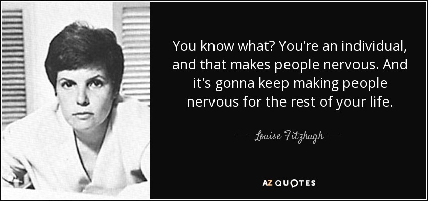 You know what? You're an individual, and that makes people nervous. And it's gonna keep making people nervous for the rest of your life. - Louise Fitzhugh