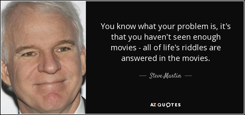 You know what your problem is, it's that you haven't seen enough movies - all of life's riddles are answered in the movies. - Steve Martin