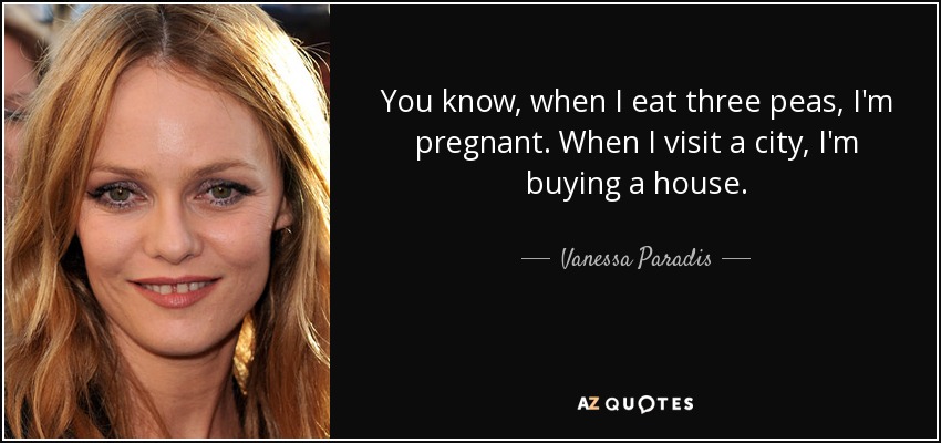 You know, when I eat three peas, I'm pregnant. When I visit a city, I'm buying a house. - Vanessa Paradis
